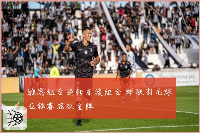 雅思组合逆转东渡组合 蝉联羽毛球亚锦赛混双金牌
