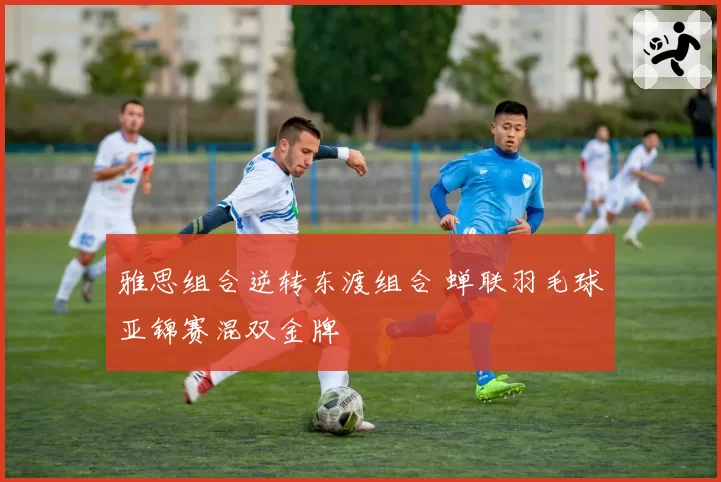 雅思组合逆转东渡组合 蝉联羽毛球亚锦赛混双金牌