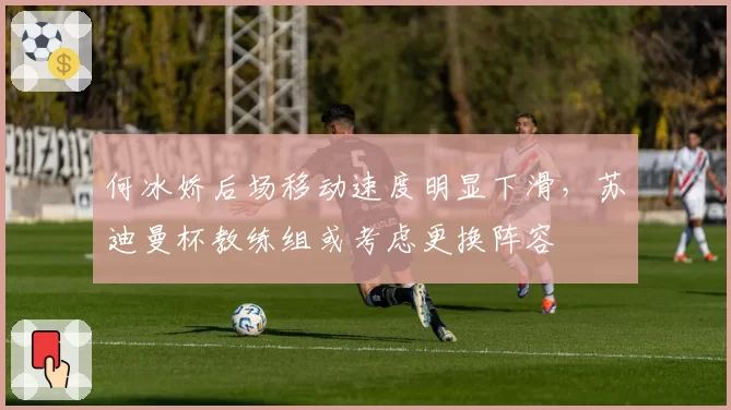 何冰娇后场移动速度明显下滑,苏迪曼杯教练组或考虑更换阵容