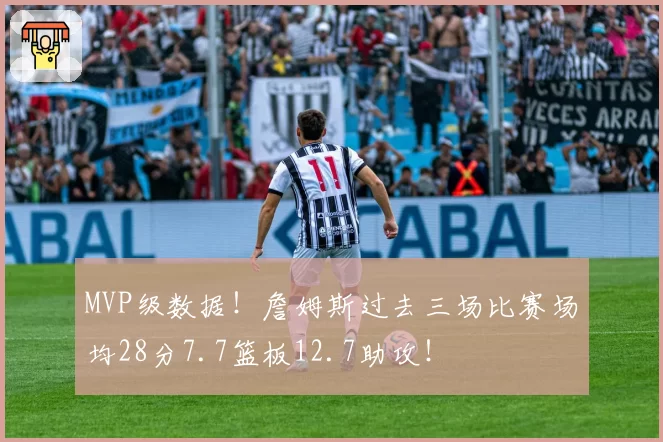 MVP级数据！詹姆斯过去三场比赛场均28分7.7篮板12.7助攻！