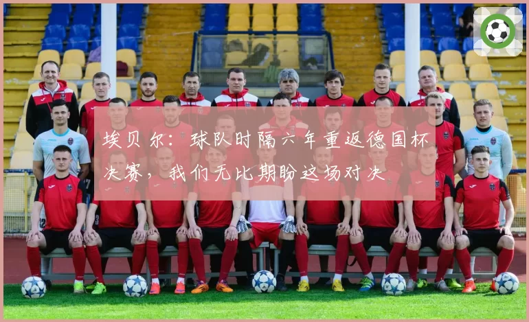 埃贝尔:球队时隔六年重返德国杯决赛,我们无比期盼这场对决
