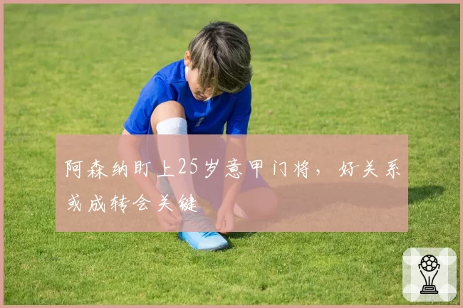阿森纳盯上25岁意甲门将，好关系或成转会关键