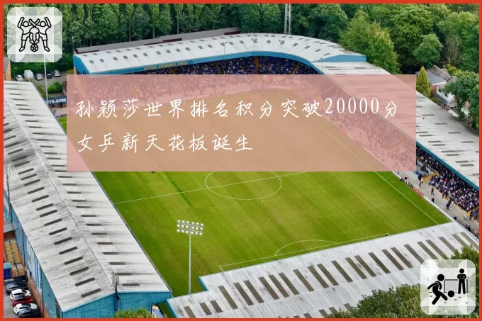 孙颖莎世界排名积分突破20000分 女乒新天花板诞生
