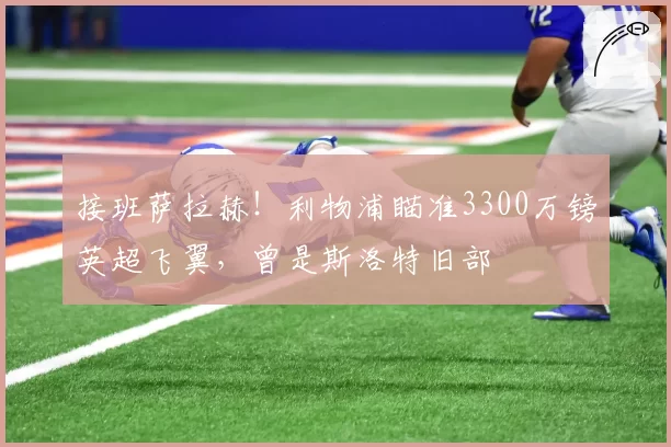 接班萨拉赫！利物浦瞄准3300万镑英超飞翼，曾是斯洛特旧部