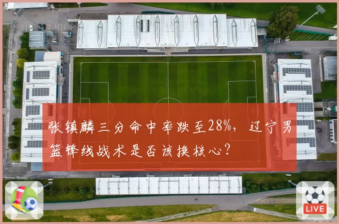 张镇麟三分命中率跌至28%,辽宁男篮锋线战术是否该换核心?