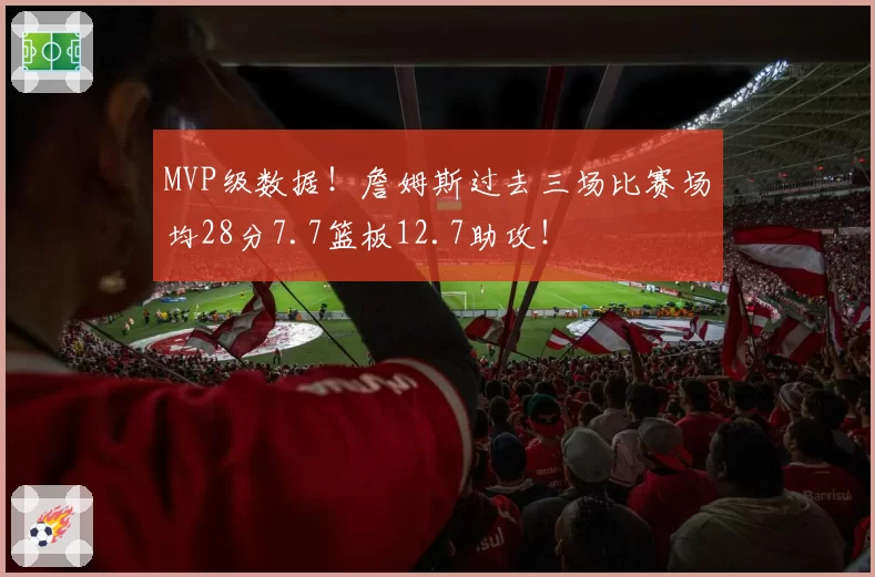 MVP级数据！詹姆斯过去三场比赛场均28分7.7篮板12.7助攻！