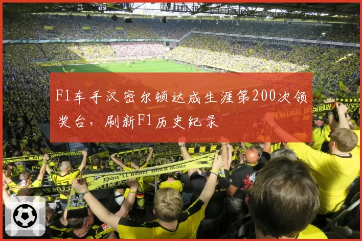 F1车手汉密尔顿达成生涯第200次领奖台，刷新F1历史纪录