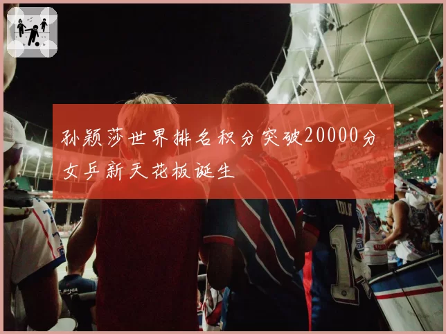 孙颖莎世界排名积分突破20000分 女乒新天花板诞生