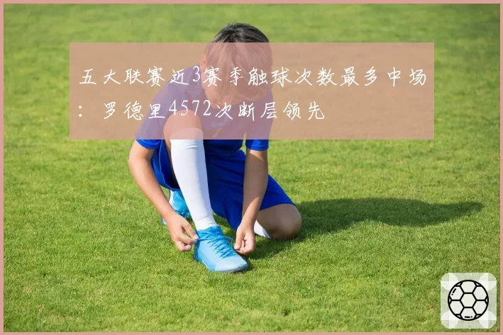 五大联赛近3赛季触球次数最多中场：罗德里4572次断层领先
