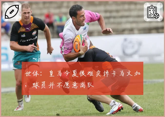 世体：皇马今夏很难卖掉卡马文加，球员并不愿意离队