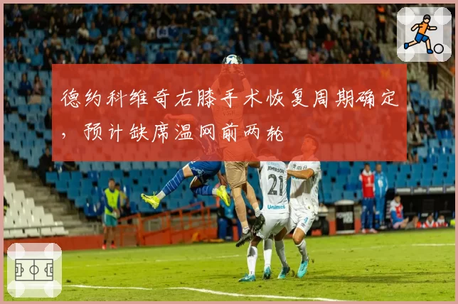 德约科维奇右膝手术恢复周期确定，预计缺席温网前两轮