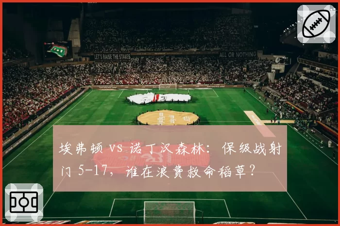 埃弗顿 vs 诺丁汉森林:保级战射门 5-17,谁在浪费救命稻草?