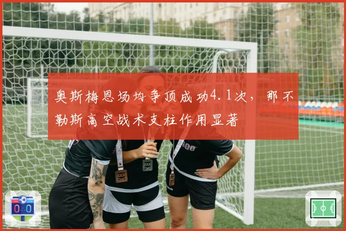 奥斯梅恩场均争顶成功4.1次，那不勒斯高空战术支柱作用显著