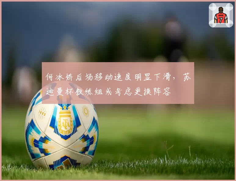 何冰娇后场移动速度明显下滑,苏迪曼杯教练组或考虑更换阵容