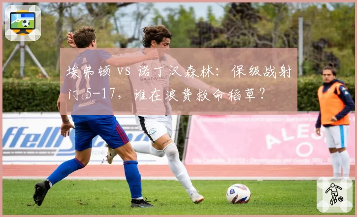 埃弗顿 vs 诺丁汉森林:保级战射门 5-17,谁在浪费救命稻草?