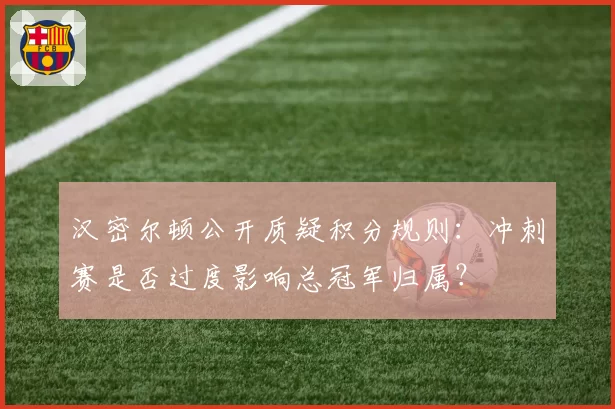 汉密尔顿公开质疑积分规则:冲刺赛是否过度影响总冠军归属?