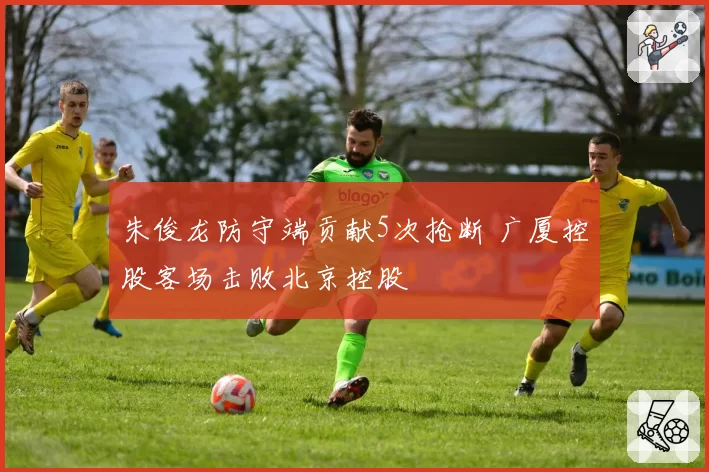 朱俊龙防守端贡献5次抢断 广厦控股客场击败北京控股