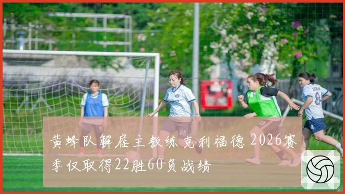 黄蜂队解雇主教练克利福德 2026赛季仅取得22胜60负战绩