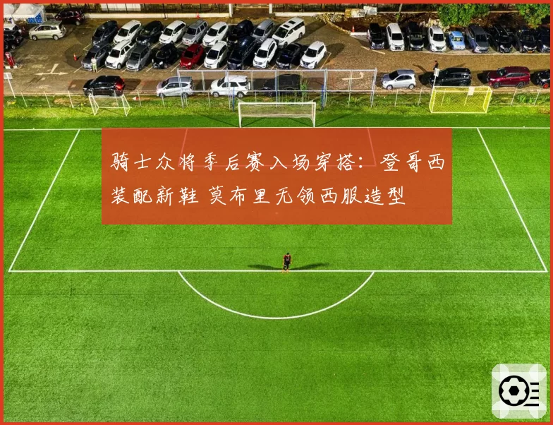 骑士众将季后赛入场穿搭：登哥西装配新鞋 莫布里无领西服造型