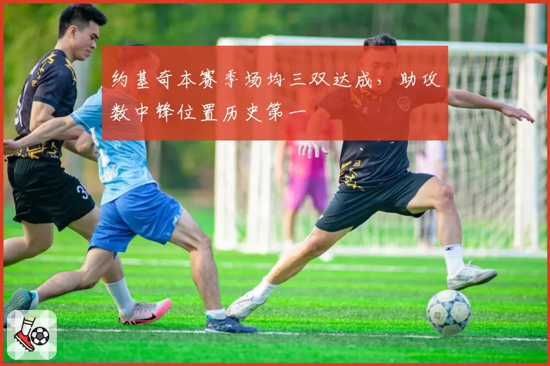 约基奇本赛季场均三双达成，助攻数中锋位置历史第一