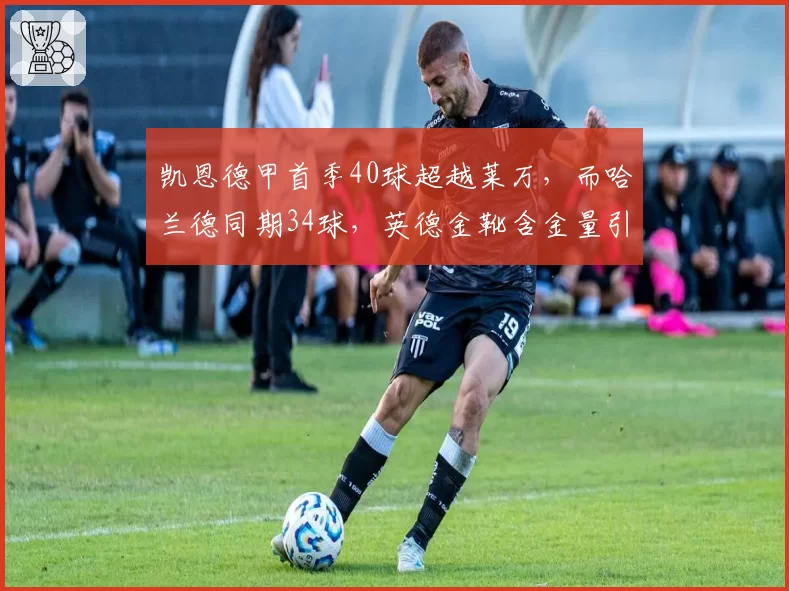 凯恩德甲首季40球超越莱万,而哈兰德同期34球,英德金靴含金量引热议
