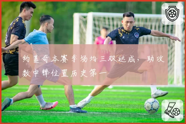 约基奇本赛季场均三双达成，助攻数中锋位置历史第一