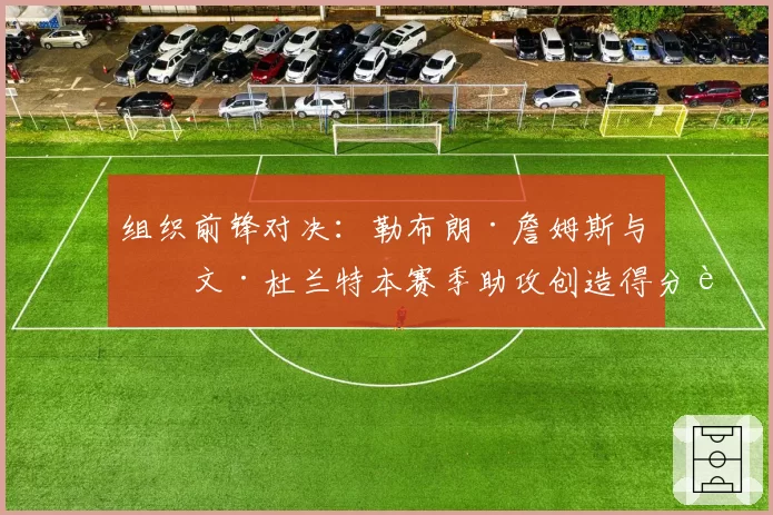 组织前锋对决：勒布朗·詹姆斯与凯文·杜兰特本赛季助攻创造得分能力展望