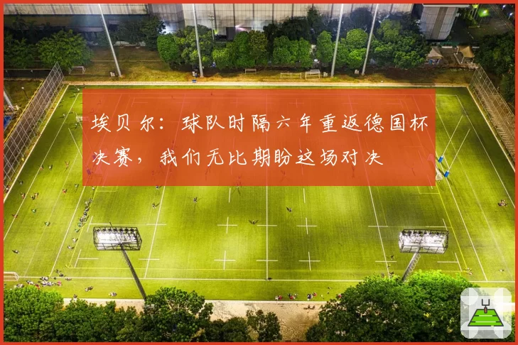 埃贝尔:球队时隔六年重返德国杯决赛,我们无比期盼这场对决