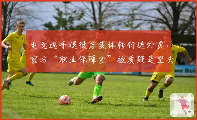 电竞选手退役后集体转行送外卖，官方“职业保障金”被质疑是空头支票