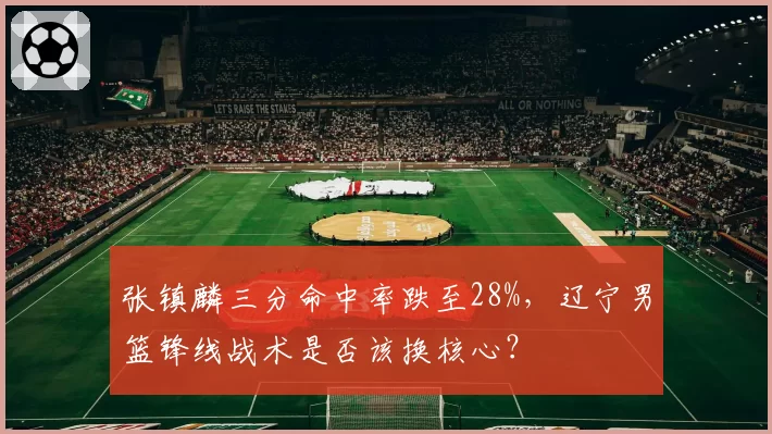张镇麟三分命中率跌至28%,辽宁男篮锋线战术是否该换核心?