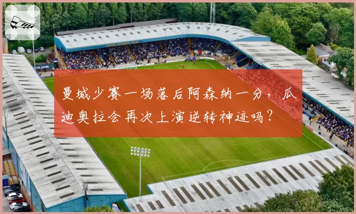 曼城少赛一场落后阿森纳一分，瓜迪奥拉会再次上演逆转神迹吗？